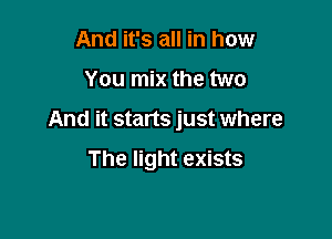 And it's all in how

You mix the two

And it starts just where

The light exists