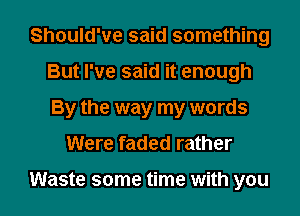 Should've said something
But I've said it enough
By the way my words

Were faded rather

Waste some time with you