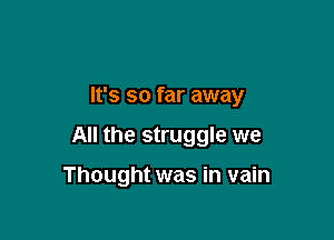 It's so far away

All the struggle we

Thought was in vain