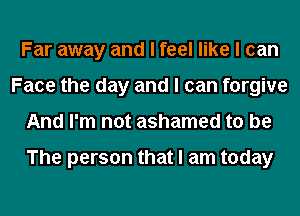 Far away and I feel like I can
Face the day and I can forgive
And I'm not ashamed to be

The person that I am today