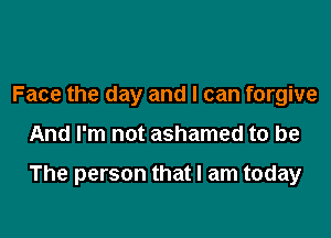 Face the day and I can forgive

And I'm not ashamed to be

The person that I am today