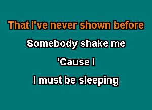 That I've never shown before
Somebody shake me

'Cause I

I must be sleeping