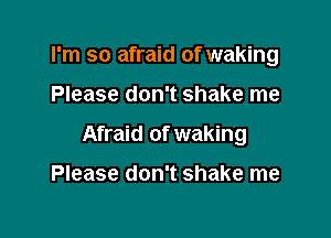 I'm so afraid of waking

Please don't shake me

Afraid of waking

Please don't shake me