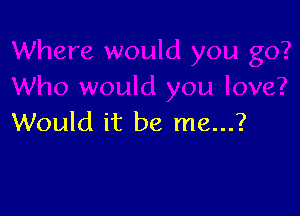 Would it be me...?