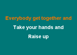 Everybody get together and

Take your hands and

Raise up