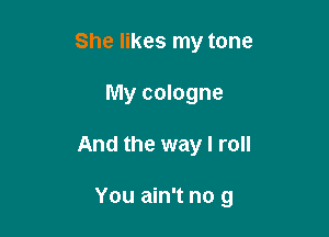 She likes my tone
My cologne

And the way I roll

You ain't no 9