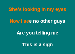 She's looking in my eyes

Now I see no other guys

Are you telling me

This is a sign