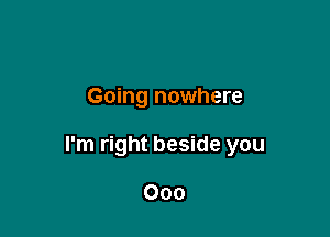 Going nowhere

I'm right beside you

000