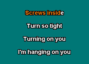 Screws inside
Turn so tight

Turning on you

I'm hanging on you