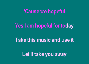 'Cause we hopeful
Yes I am hopeful fortoday

Takethis music and use it

Let it take you away
