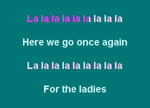 La la la la la la la la la

Here we go once again

La la la la la la la la la

For the ladies