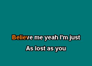 Believe me yeah I'm just

As lost as you