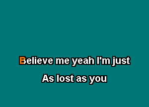 Believe me yeah I'm just

As lost as you