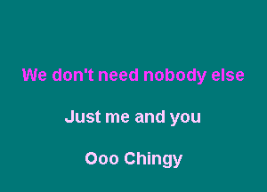 We don't need nobody else

Just me and you

000 Chingy