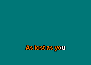 As lost as you
