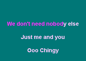 We don't need nobody else

Just me and you

000 Chingy