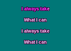 I always take

What I can

I always take

What I can