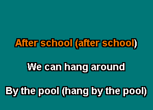 After school (after school)

We can hang around

By the pool (hang by the pool)
