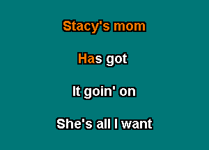Stacy's mom

Has got
It goin' on

She's all I want