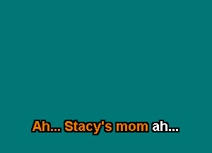 Ah... Stacy's mom ah...