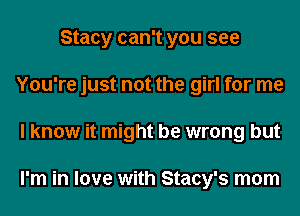 Stacy can't you see
You're just not the girl for me
I know it might be wrong but

I'm in love with Stacy's mom