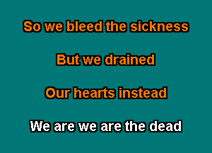 So we bleed the sickness

But we drained

Our hearts instead

We are we are the dead