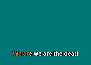 Our hearts instead

We are we are the dead