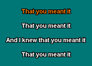 That you meant it
That you meant it

And I knew that you meant it

That you meant it