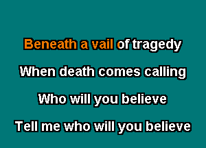 Beneath a vail of tragedy
When death comes calling

Who will you believe

Tell me who will you believe