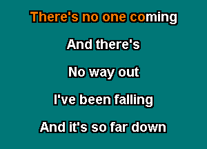 There's no one coming

And there's
No way out
I've been falling

And it's so far down