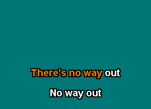 There's no way out

No way out