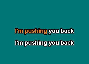 I'm pushing you back

I'm pushing you back