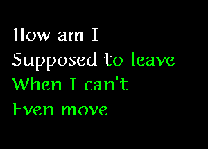 How am I
Supposed to leave

When I can't
Even move