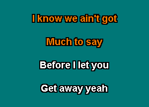 I know we ain't got

Much to say
Before I let you

Get away yeah