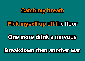 Catch my breath
Pick myself up off the floor
One more drink a nervous

Breakdown then another war