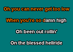 Oh you can never get too low

When you're so damn high
on been out rollin'

On the blessed hellride