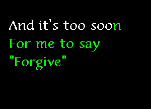 And it's too soon
For me to say

Forgive