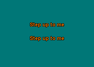 Step up to me

Step up to me