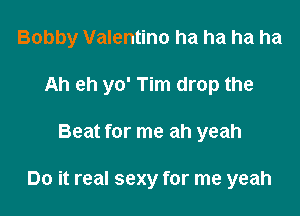 Bobby Valentino ha ha ha ha
Ah eh yo' Tim drop the

Beat for me ah yeah

Do it real sexy for me yeah