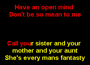 Have an open mind
Don't be so mean to me

Call your sister and your
mother and your aunt
She's every mans fantasty