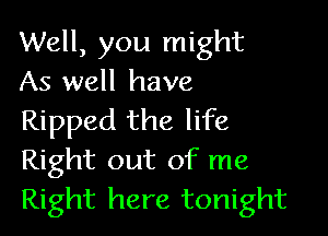 Well, you might
As well have

Ripped the life

Right out of me
Right here tonight