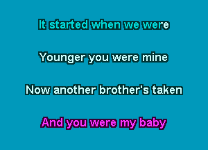 It started when we were
Younger you were mine

Now another brother's taken

And you were my baby