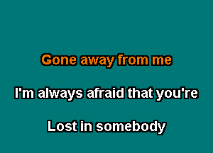 Gone away from me

I'm always afraid that you're

Lost in somebody