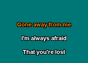 Gone away from me

I'm always afraid

That you're lost