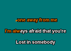 gone away from me

I'm always afraid that you're

Lost in somebody