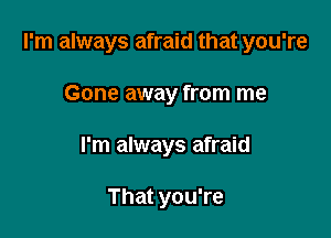 I'm always afraid that you're

Gone away from me
I'm always afraid

That you're