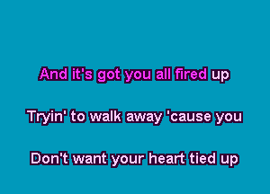 And it's got you all fired up

Tryin' to walk away 'cause you

Don't want your heart tied up