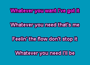 Whatever you want I've got it

Whatever you need that's me

Feelin' the flow don't stop it

Whatever you need I'll be