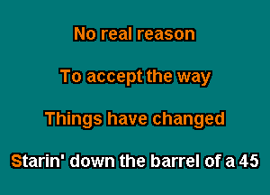 No real reason

To accept the way

Things have changed

Starin' down the barrel of a 45