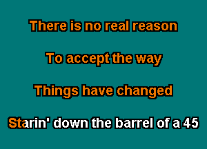 There is no real reason

To accept the way

Things have changed

Starin' down the barrel of a 45